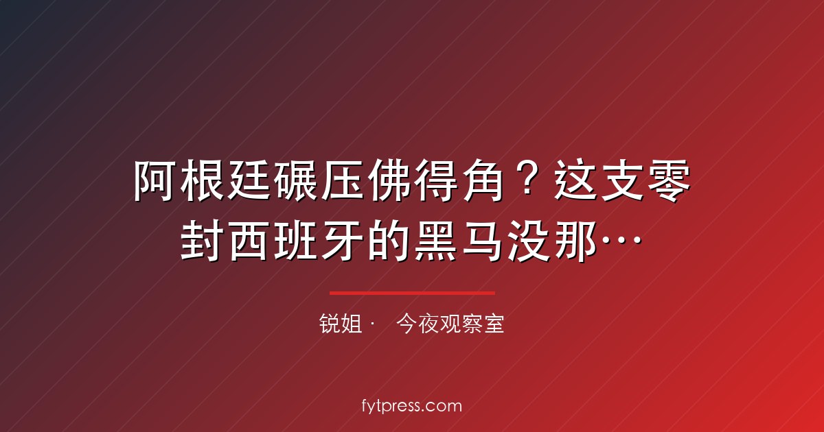 阿根廷碾压佛得角？这支零封西班牙的黑马没那么好啃