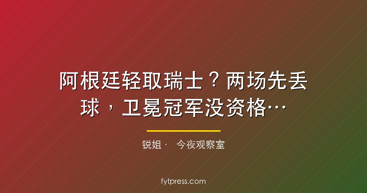 阿根廷轻取瑞士？两场先丢球，卫冕冠军没资格谈碾压