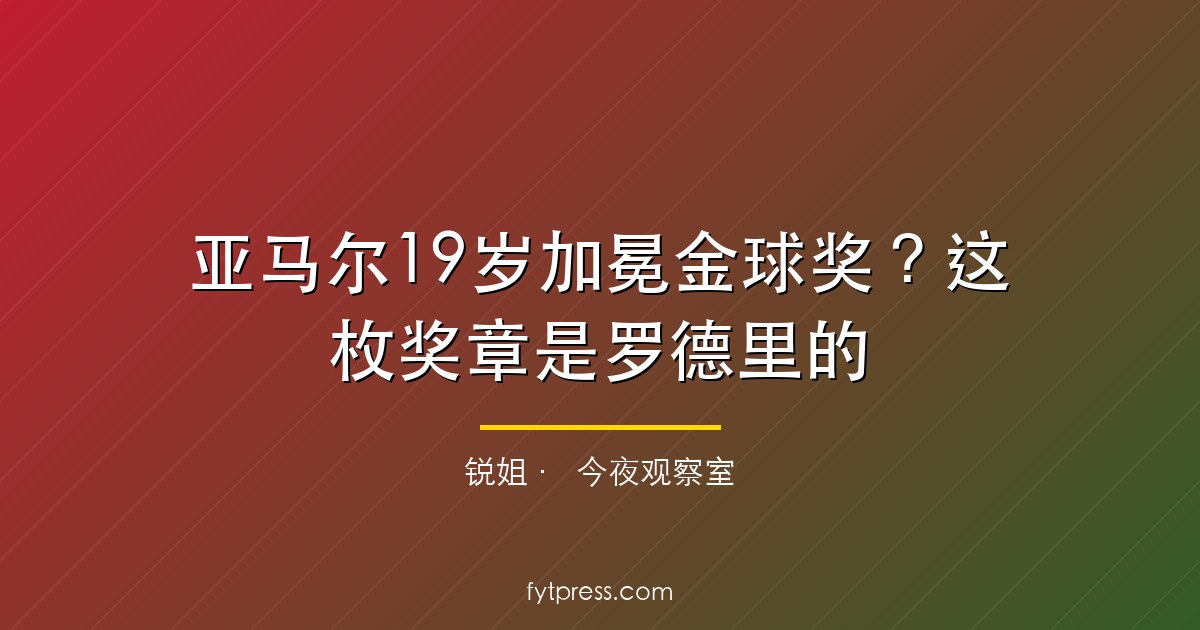亚马尔19岁加冕金球奖？这枚奖章是罗德里的