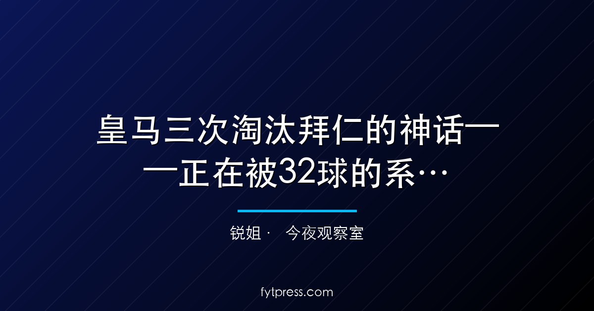 皇马三次淘汰拜仁的神话——正在被32球的系统性进攻击穿