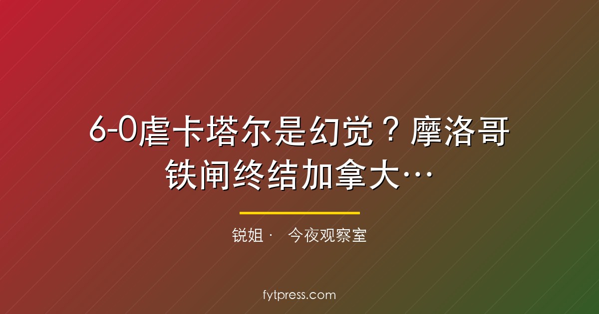 6-0虐卡塔尔是幻觉？摩洛哥铁闸终结加拿大童话