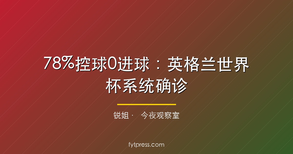 78%控球0进球：英格兰世界杯系统确诊，图赫尔治不了