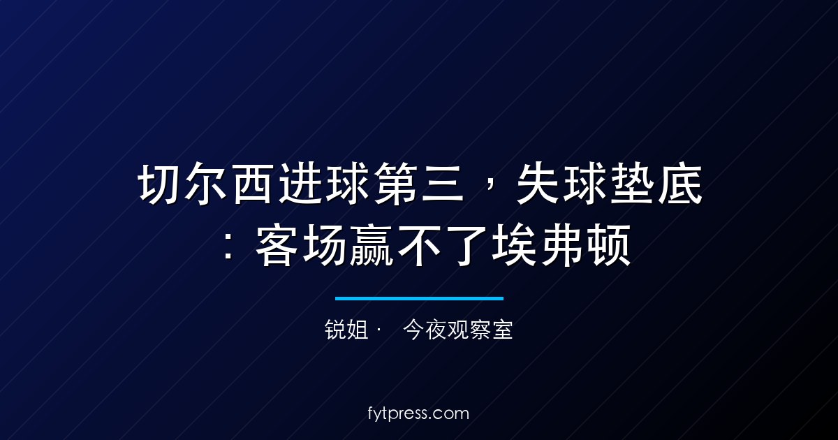 切尔西进球第三，失球垫底：客场赢不了埃弗顿