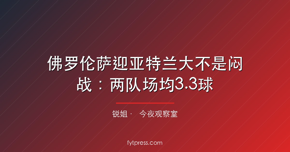 佛罗伦萨迎亚特兰大不是闷战：两队场均3.3球