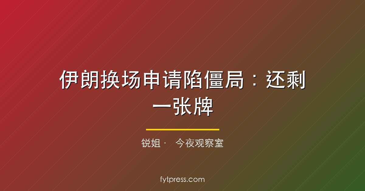 伊朗换场申请陷僵局：还剩一张牌，但那张牌是弃权书