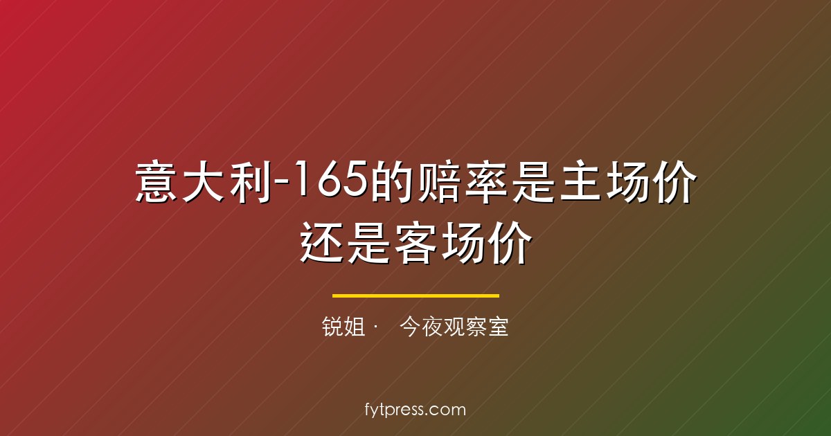 意大利-165的赔率是主场价还是客场价？波黑泽尼察这个信号没人说