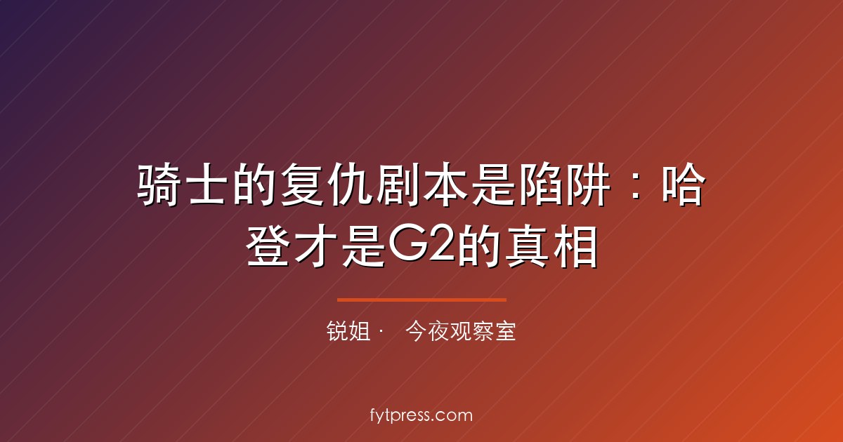 骑士的复仇剧本是陷阱:哈登才是G2的真相
