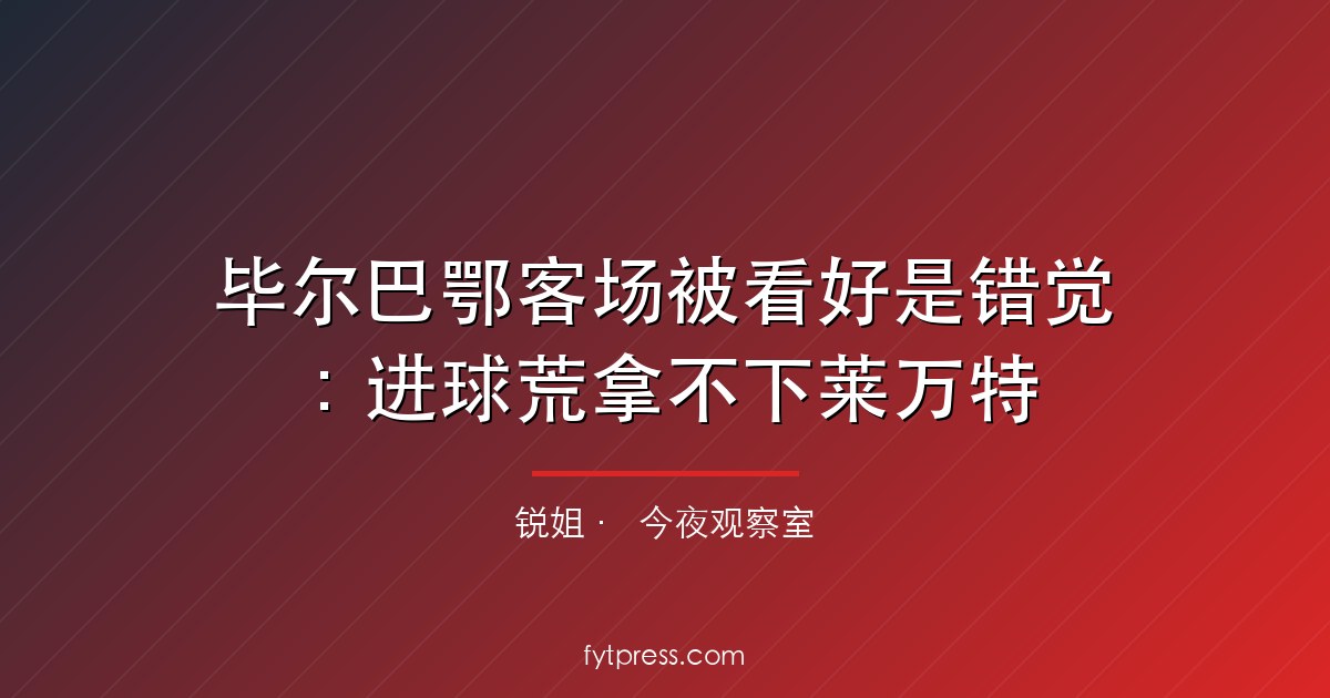 毕尔巴鄂客场被看好是错觉：进球荒拿不下莱万特
