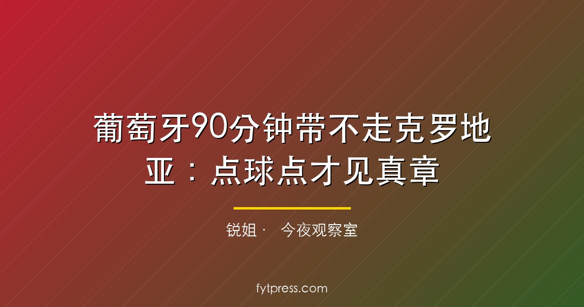 葡萄牙90分钟带不走克罗地亚:点球点才见真章