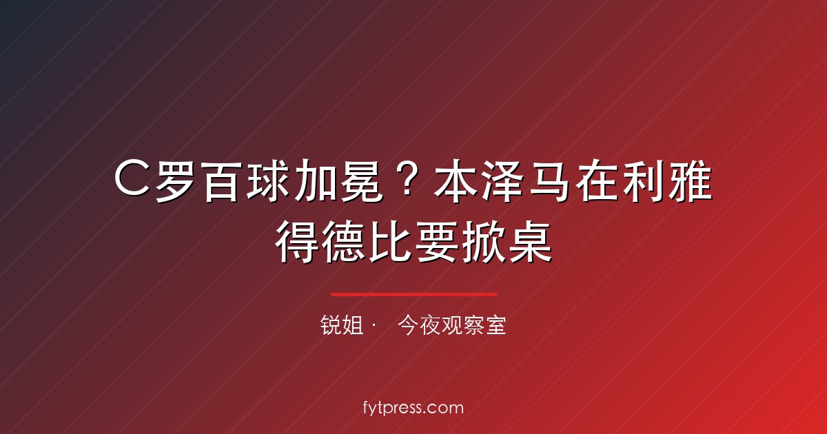 C罗百球加冕?本泽马在利雅得德比要掀桌