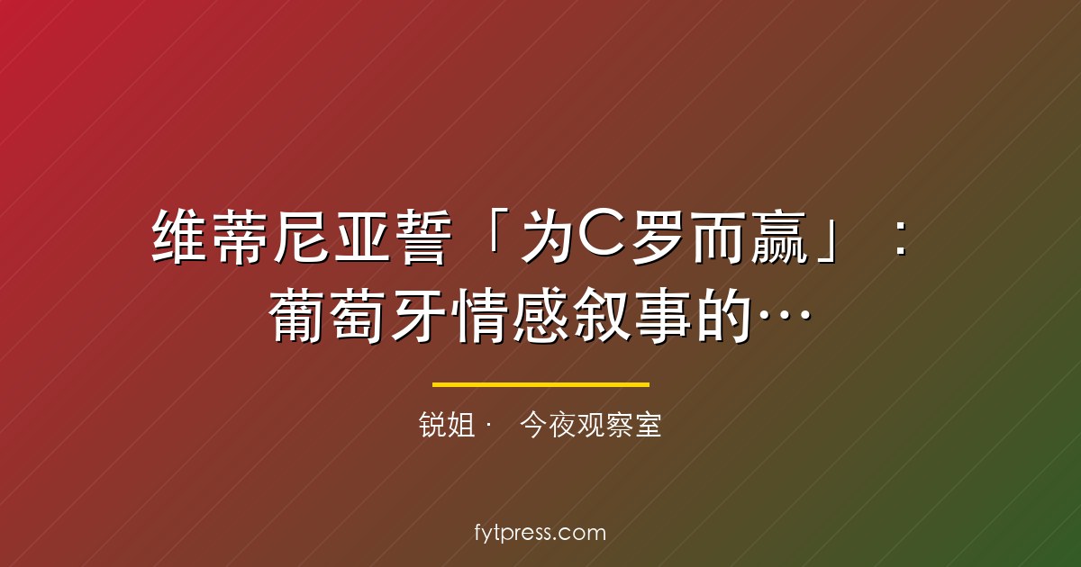 维蒂尼亚誓「为C罗而赢」:葡萄牙情感叙事的结构裂缝
