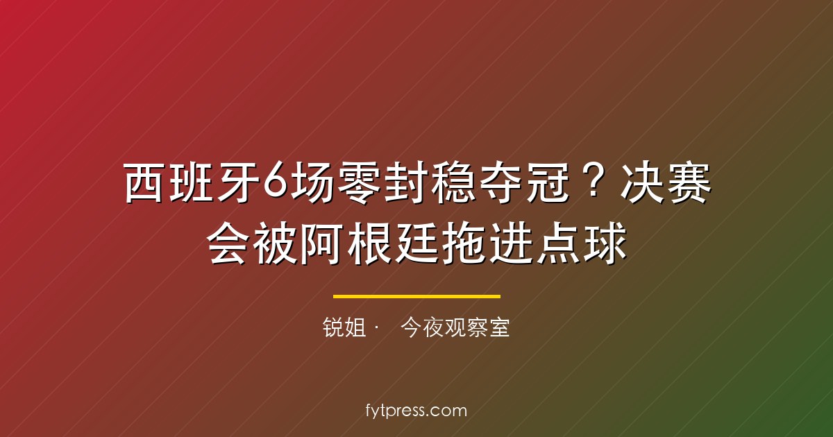 西班牙6场零封稳夺冠?决赛会被阿根廷拖进点球