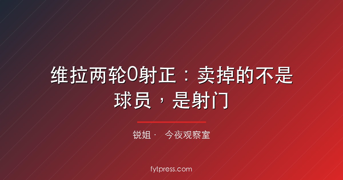 维拉两轮0射正：卖掉的不是球员，是射门