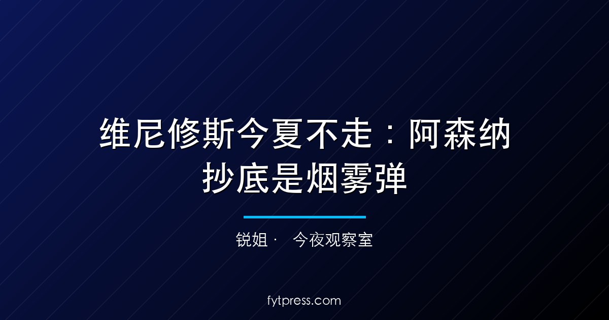 维尼修斯今夏不走：阿森纳抄底是烟雾弹