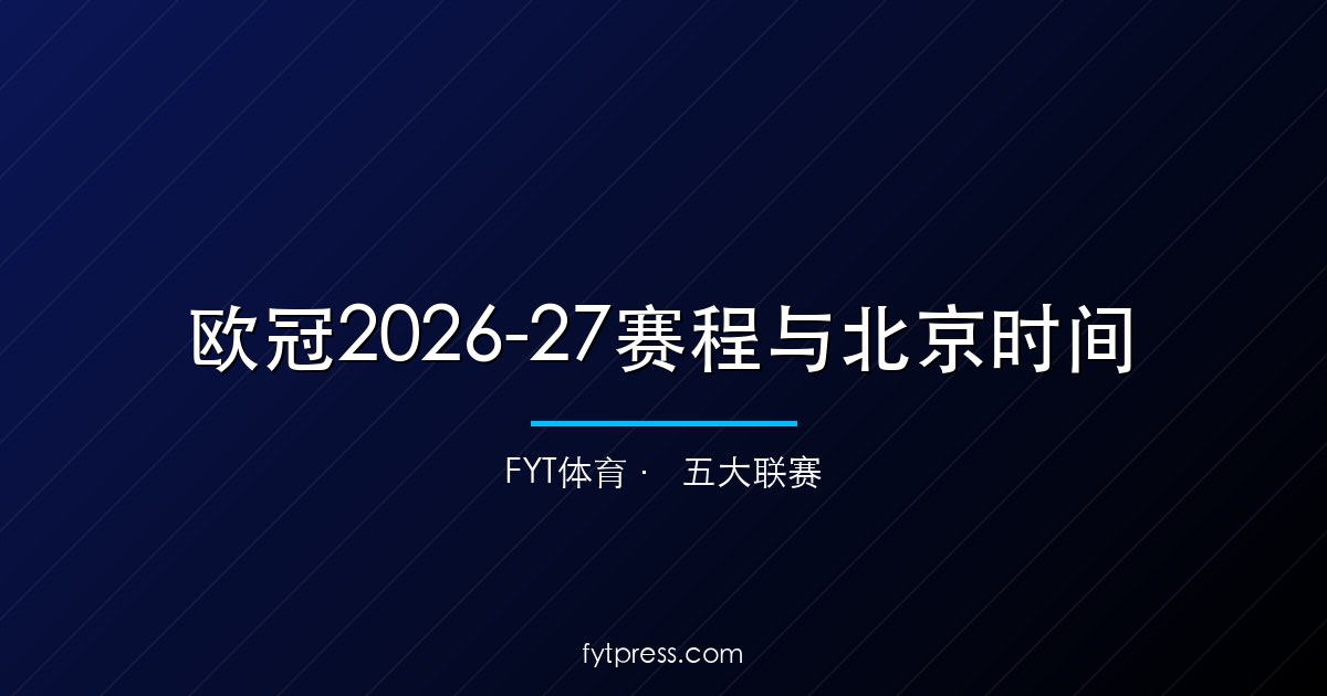 欧冠2026-27赛程与北京时间：36队联赛阶段格式+关键日期全解