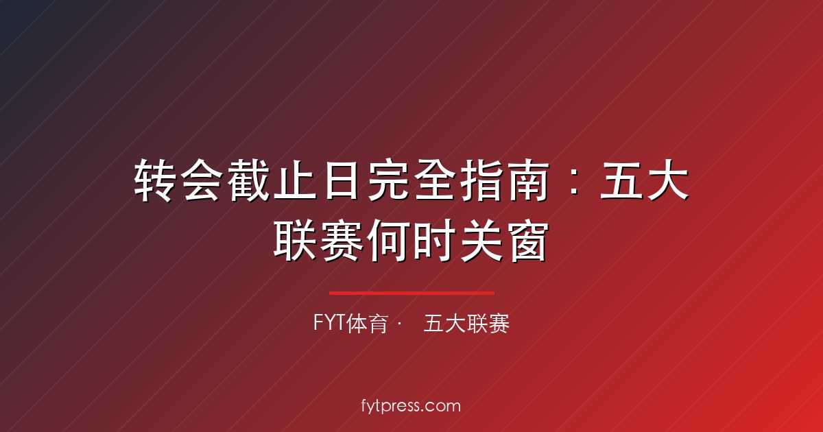 转会截止日完全指南：五大联赛何时关窗+北京时间+怎么运作（2026）